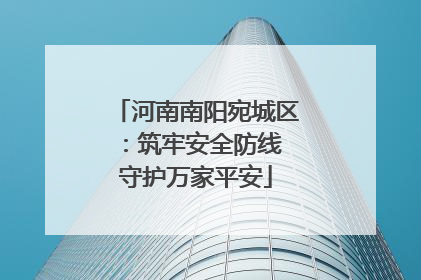 河南南阳宛城区：筑牢安全防线 守护万家平安